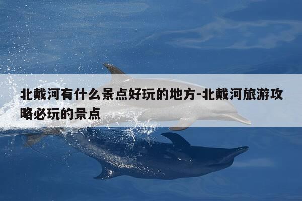 北戴河有什么景点好玩的地方-北戴河旅游攻略必玩的景点-第1张图片-优惠活动网 北戴河有什么景点好玩的地方-北戴河旅游攻略必玩的景点-第1张图片-优惠活动网