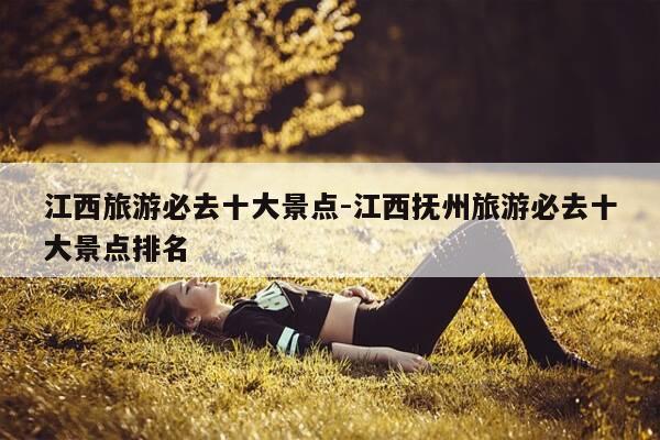 江西旅游必去十大景点-江西抚州旅游必去十大景点排名-第1张图片-优惠活动网