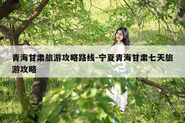 青海甘肃旅游攻略路线-宁夏青海甘肃七天旅游攻略-第1张图片-优惠活动网