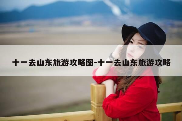 十一去山东旅游攻略图-十一去山东旅游攻略-第1张图片-优惠活动网