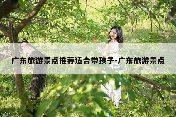 广东旅游景点推荐适合带孩子-广东旅游景点-第1张图片-优惠活动网