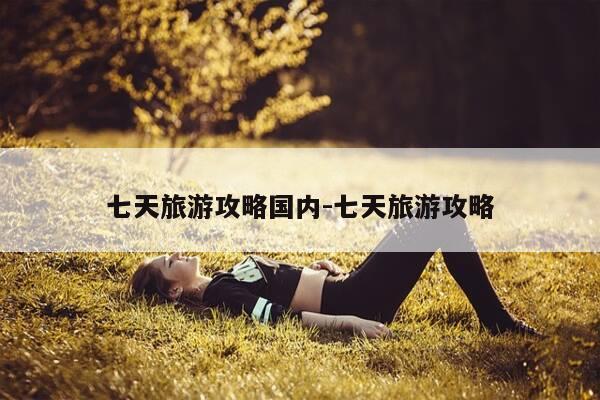 七天旅游攻略国内-七天旅游攻略-第1张图片-优惠活动网