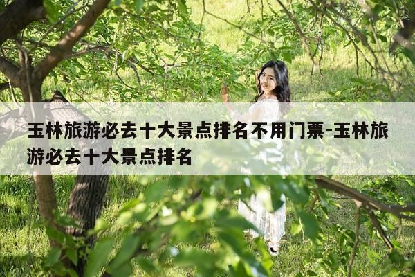 玉林旅游必去十大景点排名不用门票-玉林旅游必去十大景点排名-第1张图片-优惠活动网