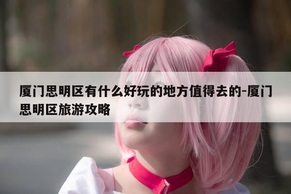 厦门思明区有什么好玩的地方值得去的-厦门思明区旅游攻略-第1张图片-优惠活动网