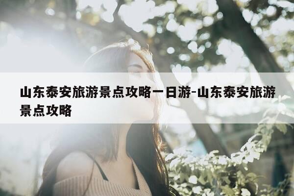 山东泰安旅游景点攻略一日游-山东泰安旅游景点攻略-第1张图片-优惠活动网