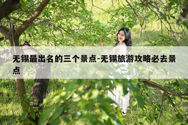 无锡最出名的三个景点-无锡旅游攻略必去景点-第1张图片-优惠活动网 无锡最出名的三个景点-无锡旅游攻略必去景点-第1张图片-优惠活动网