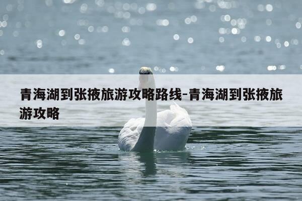 青海湖到张掖旅游攻略路线-青海湖到张掖旅游攻略-第1张图片-优惠活动网 青海湖到张掖旅游攻略路线-青海湖到张掖旅游攻略-第1张图片-优惠活动网