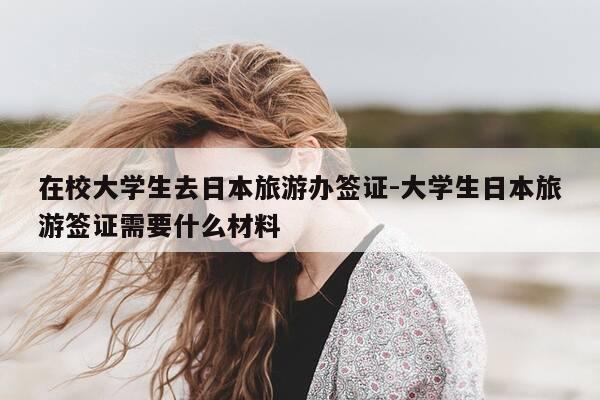 在校大学生去日本旅游办签证-大学生日本旅游签证需要什么材料-第1张图片-优惠活动网