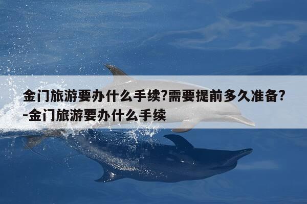 金门旅游要办什么手续?需要提前多久准备?-金门旅游要办什么手续-第1张图片-优惠活动网 金门旅游要办什么手续?需要提前多久准备?-金门旅游要办什么手续-第1张图片-优惠活动网