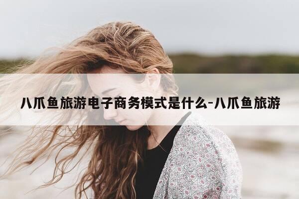 八爪鱼旅游电子商务模式是什么-八爪鱼旅游-第1张图片-优惠活动网 八爪鱼旅游电子商务模式是什么-八爪鱼旅游-第1张图片-优惠活动网