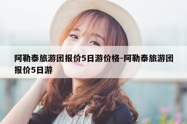 阿勒泰旅游团报价5日游价格-阿勒泰旅游团报价5日游-第1张图片-优惠活动网 阿勒泰旅游团报价5日游价格-阿勒泰旅游团报价5日游-第1张图片-优惠活动网