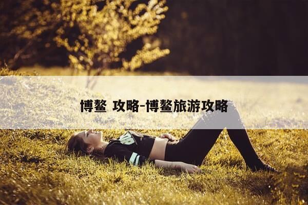 博鳌 攻略-博鳌旅游攻略-第1张图片-优惠活动网 博鳌 攻略-博鳌旅游攻略-第1张图片-优惠活动网