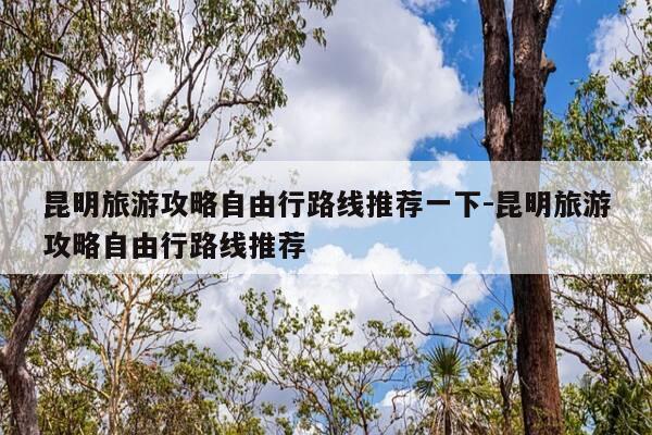 昆明旅游攻略自由行路线推荐一下-昆明旅游攻略自由行路线推荐-第1张图片-优惠活动网 昆明旅游攻略自由行路线推荐一下-昆明旅游攻略自由行路线推荐-第1张图片-优惠活动网