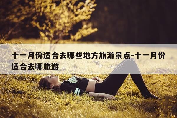 十一月份适合去哪些地方旅游景点-十一月份适合去哪旅游-第1张图片-优惠活动网 十一月份适合去哪些地方旅游景点-十一月份适合去哪旅游-第1张图片-优惠活动网