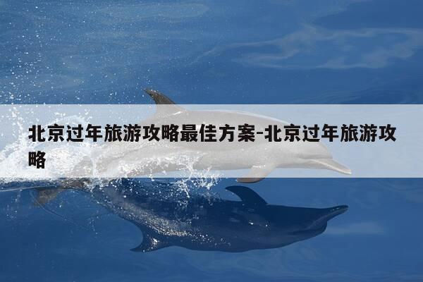 北京过年旅游攻略最佳方案-北京过年旅游攻略-第1张图片-优惠活动网