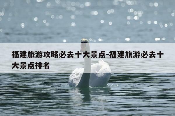 福建旅游攻略必去十大景点-福建旅游必去十大景点排名-第1张图片-优惠活动网 福建旅游攻略必去十大景点-福建旅游必去十大景点排名-第1张图片-优惠活动网