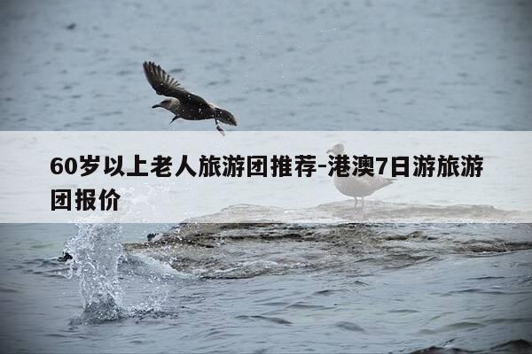 60岁以上老人旅游团推荐-港澳7日游旅游团报价-第1张图片-优惠活动网 60岁以上老人旅游团推荐-港澳7日游旅游团报价-第1张图片-优惠活动网