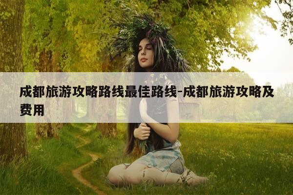 成都旅游攻略路线最佳路线-成都旅游攻略及费用-第1张图片-优惠活动网 成都旅游攻略路线最佳路线-成都旅游攻略及费用-第1张图片-优惠活动网
