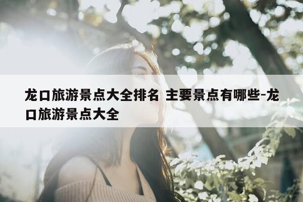 龙口旅游景点大全排名 主要景点有哪些-龙口旅游景点大全-第1张图片-优惠活动网 龙口旅游景点大全排名 主要景点有哪些-龙口旅游景点大全-第1张图片-优惠活动网