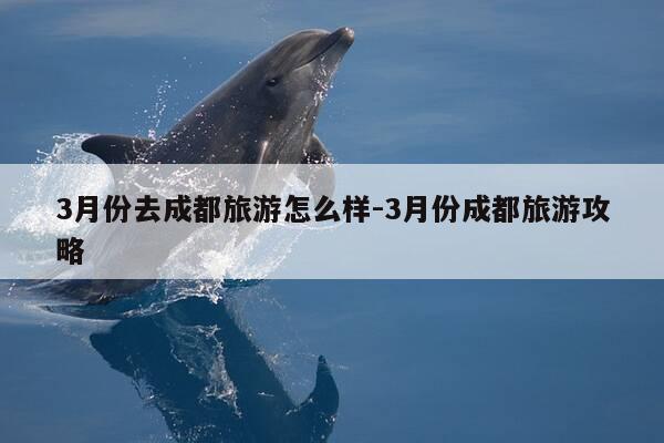 3月份去成都旅游怎么样-3月份成都旅游攻略-第1张图片-优惠活动网