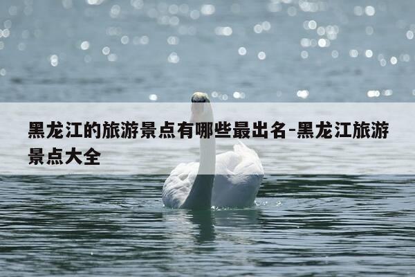 黑龙江的旅游景点有哪些最出名-黑龙江旅游景点大全-第1张图片-优惠活动网