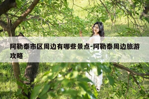 阿勒泰市区周边有哪些景点-阿勒泰周边旅游攻略-第1张图片-优惠活动网 阿勒泰市区周边有哪些景点-阿勒泰周边旅游攻略-第1张图片-优惠活动网