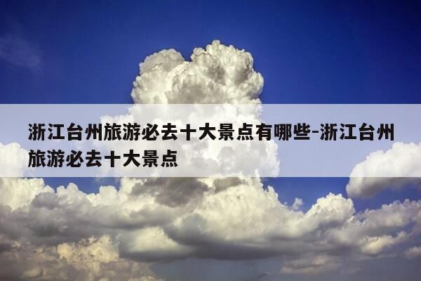 浙江台州旅游必去十大景点有哪些-浙江台州旅游必去十大景点-第1张图片-优惠活动网 浙江台州旅游必去十大景点有哪些-浙江台州旅游必去十大景点-第1张图片-优惠活动网