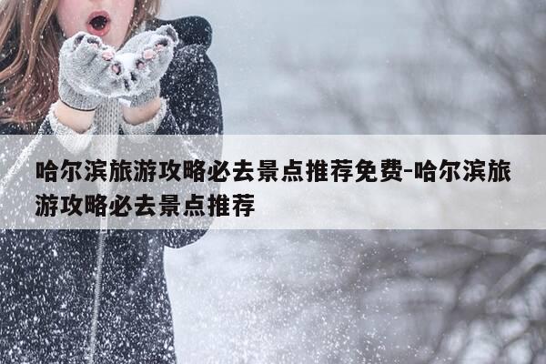 哈尔滨旅游攻略必去景点推荐免费-哈尔滨旅游攻略必去景点推荐-第1张图片-优惠活动网 哈尔滨旅游攻略必去景点推荐免费-哈尔滨旅游攻略必去景点推荐-第1张图片-优惠活动网