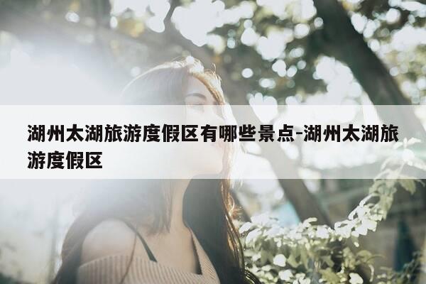 湖州太湖旅游度假区有哪些景点-湖州太湖旅游度假区-第1张图片-优惠活动网 湖州太湖旅游度假区有哪些景点-湖州太湖旅游度假区-第1张图片-优惠活动网