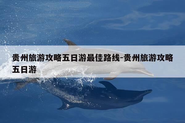 贵州旅游攻略五日游最佳路线-贵州旅游攻略五日游-第1张图片-优惠活动网 贵州旅游攻略五日游最佳路线-贵州旅游攻略五日游-第1张图片-优惠活动网