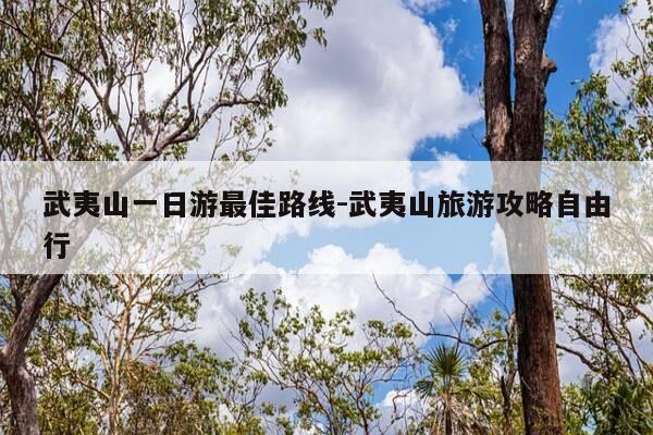 武夷山一日游最佳路线-武夷山旅游攻略自由行-第1张图片-优惠活动网