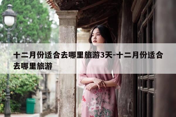 十二月份适合去哪里旅游3天-十二月份适合去哪里旅游-第1张图片-优惠活动网 十二月份适合去哪里旅游3天-十二月份适合去哪里旅游-第1张图片-优惠活动网