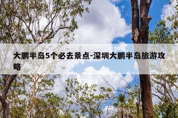 大鹏半岛5个必去景点-深圳大鹏半岛旅游攻略-第1张图片-优惠活动网