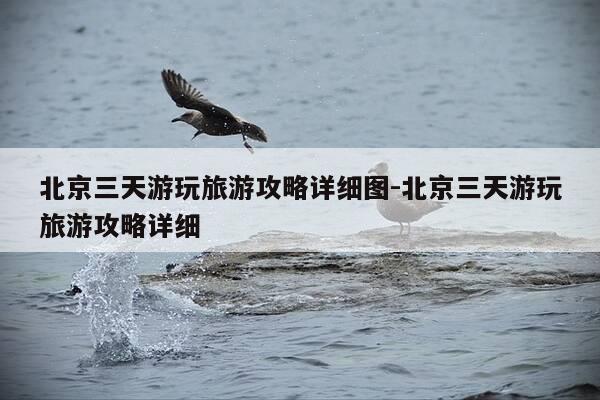 北京三天游玩旅游攻略详细图-北京三天游玩旅游攻略详细-第1张图片-优惠活动网