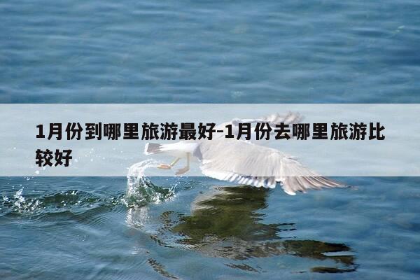 1月份到哪里旅游最好-1月份去哪里旅游比较好-第1张图片-优惠活动网 1月份到哪里旅游最好-1月份去哪里旅游比较好-第1张图片-优惠活动网