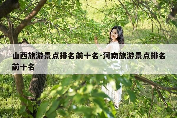 山西旅游景点排名前十名-河南旅游景点排名前十名-第1张图片-优惠活动网