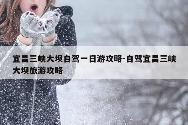 宜昌三峡大坝自驾一日游攻略-自驾宜昌三峡大坝旅游攻略-第1张图片-优惠活动网