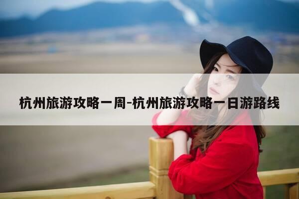 杭州旅游攻略一周-杭州旅游攻略一日游路线-第1张图片-优惠活动网 杭州旅游攻略一周-杭州旅游攻略一日游路线-第1张图片-优惠活动网
