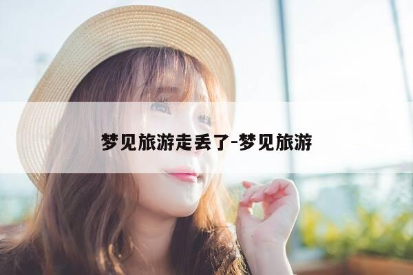 梦见旅游走丢了-梦见旅游-第1张图片-优惠活动网