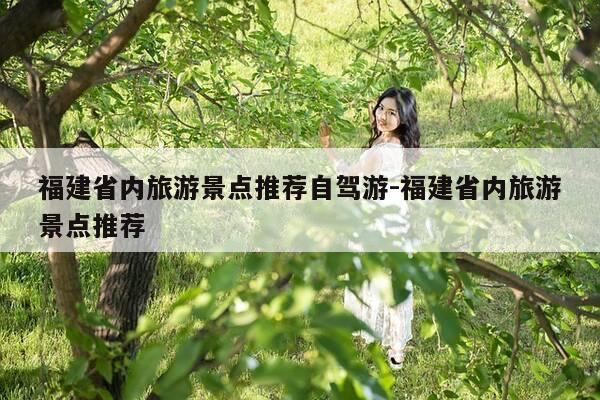 福建省内旅游景点推荐自驾游-福建省内旅游景点推荐-第1张图片-优惠活动网 福建省内旅游景点推荐自驾游-福建省内旅游景点推荐-第1张图片-优惠活动网