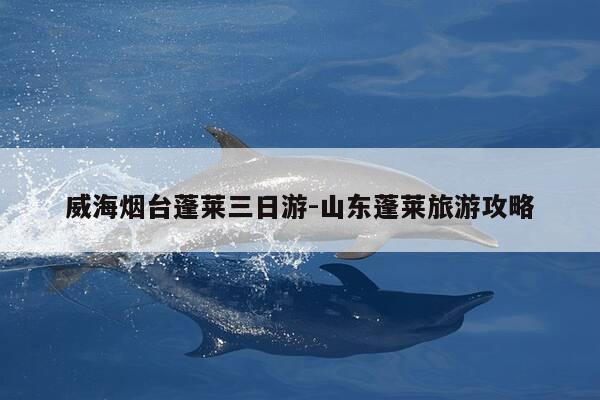 威海烟台蓬莱三日游-山东蓬莱旅游攻略-第1张图片-优惠活动网