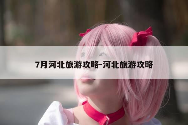 7月河北旅游攻略-河北旅游攻略-第1张图片-优惠活动网