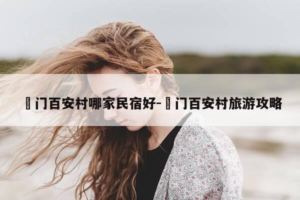 鲘门百安村哪家民宿好-鲘门百安村旅游攻略-第1张图片-优惠活动网 鲘门百安村哪家民宿好-鲘门百安村旅游攻略-第1张图片-优惠活动网