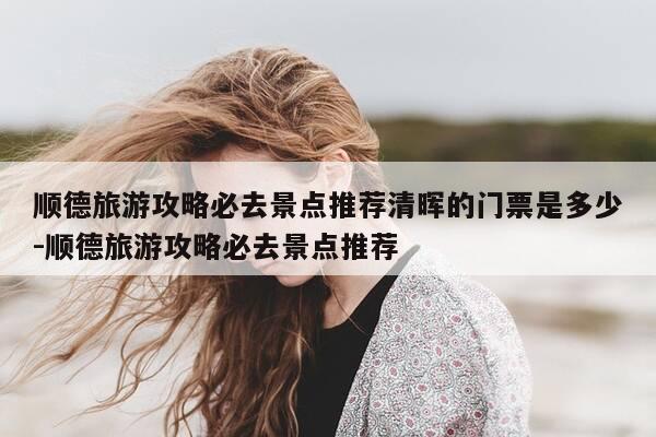 顺德旅游攻略必去景点推荐清晖的门票是多少-顺德旅游攻略必去景点推荐-第1张图片-优惠活动网 顺德旅游攻略必去景点推荐清晖的门票是多少-顺德旅游攻略必去景点推荐-第1张图片-优惠活动网
