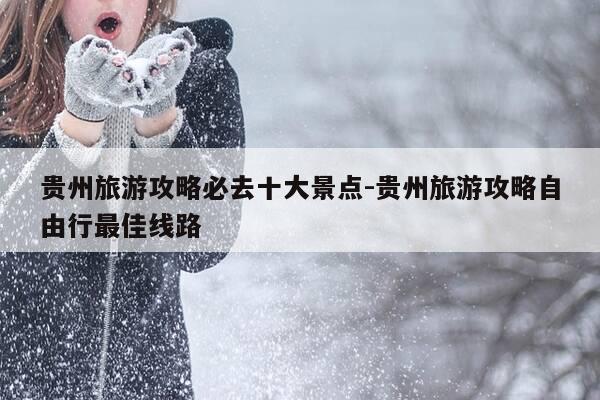 贵州旅游攻略必去十大景点-贵州旅游攻略自由行最佳线路-第1张图片-优惠活动网 贵州旅游攻略必去十大景点-贵州旅游攻略自由行最佳线路-第1张图片-优惠活动网