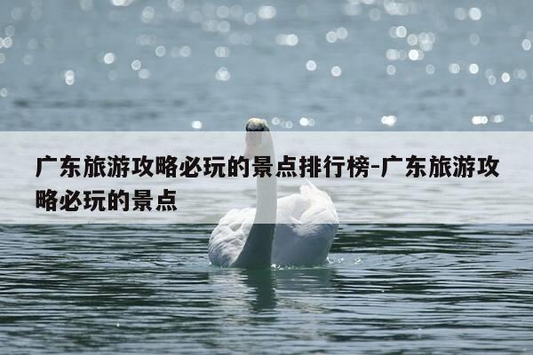 广东旅游攻略必玩的景点排行榜-广东旅游攻略必玩的景点-第1张图片-优惠活动网