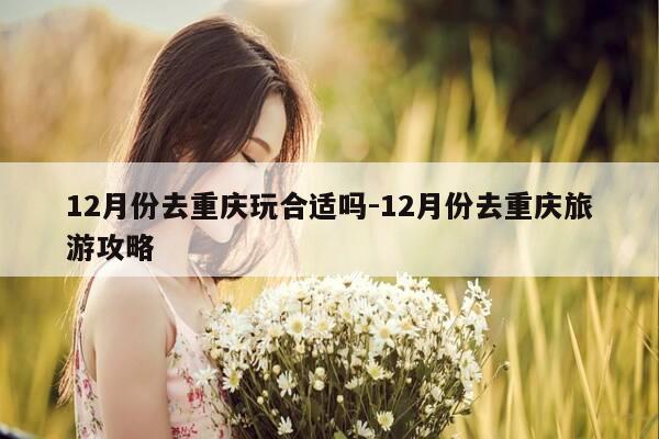 12月份去重庆玩合适吗-12月份去重庆旅游攻略-第1张图片-优惠活动网 12月份去重庆玩合适吗-12月份去重庆旅游攻略-第1张图片-优惠活动网