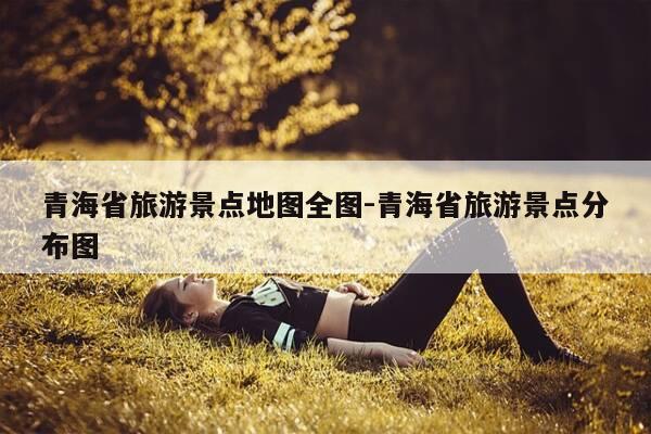 青海省旅游景点地图全图-青海省旅游景点分布图-第1张图片-优惠活动网