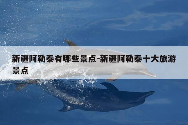 新疆阿勒泰有哪些景点-新疆阿勒泰十大旅游景点-第1张图片-优惠活动网