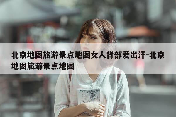 北京地图旅游景点地图女人背部爱出汗-北京地图旅游景点地图-第1张图片-优惠活动网 北京地图旅游景点地图女人背部爱出汗-北京地图旅游景点地图-第1张图片-优惠活动网